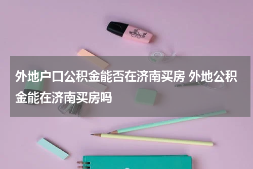外地户口公积金能否在济南买房 外地公积金能在济南买房吗
