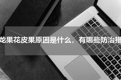 火龙果花皮果原因是什么，有哪些防治措施