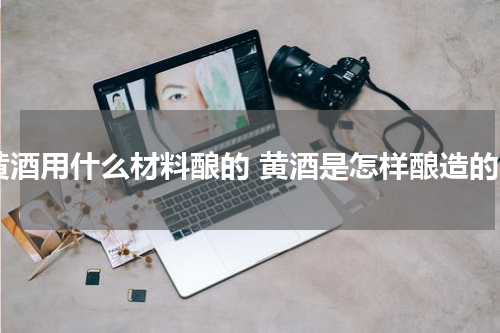 黄酒用什么材料酿的 黄酒是怎样酿造的
