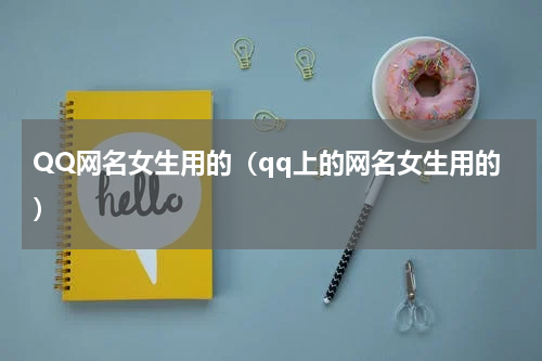 QQ网名女生用的（qq上的网名女生用的）