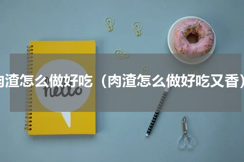 肉渣怎么做好吃（肉渣怎么做好吃又香）