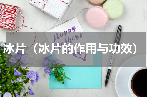 冰片（冰片的作用与功效）