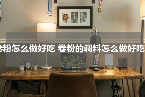 卷粉怎么做好吃 卷粉的调料怎么做好吃
