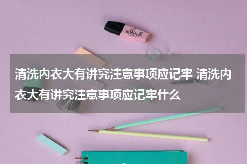 清洗內衣大有讲究注意事项应记牢 清洗内衣大有讲究注意事项应记牢什么