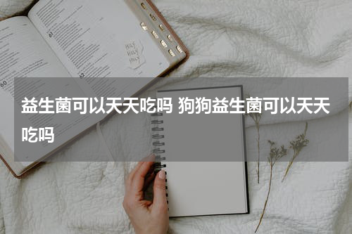 益生菌可以天天吃吗 狗狗益生菌可以天天吃吗