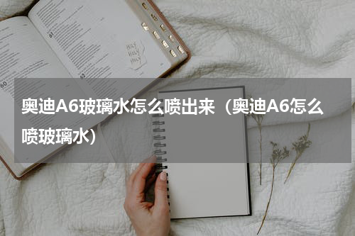 奥迪A6玻璃水怎么喷出来（奥迪A6怎么喷玻璃水）
