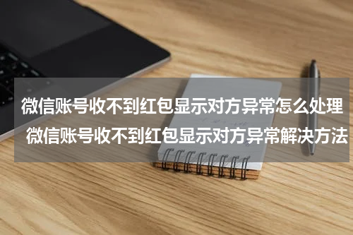 微信账号收不到红包显示对方异常怎么处理 微信账号收不到红包显示对方异常解决方法