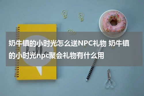 奶牛镇的小时光怎么送NPC礼物 奶牛镇的小时光npc聚会礼物有什么用