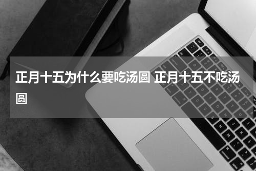 正月十五为什么要吃汤圆 正月十五不吃汤圆