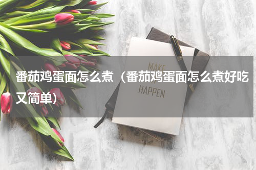 番茄鸡蛋面怎么煮（番茄鸡蛋面怎么煮好吃又简单）
