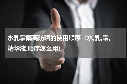 水乳霜隔离防晒的使用顺序（水,乳,霜,精华液,顺序怎么用）