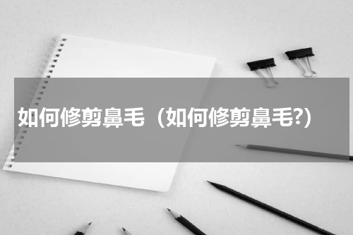 如何修剪鼻毛（如何修剪鼻毛?）