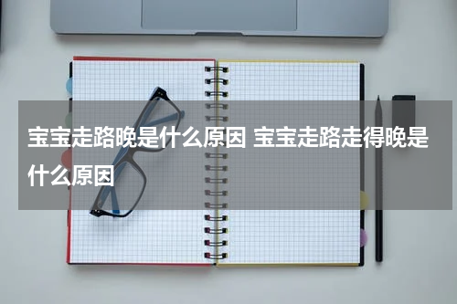 宝宝走路晚是什么原因 宝宝走路走得晚是什么原因