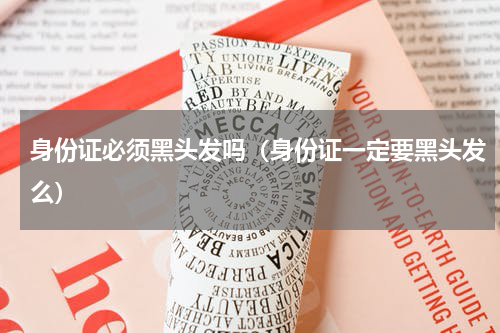 身份证必须黑头发吗（身份证一定要黑头发么）