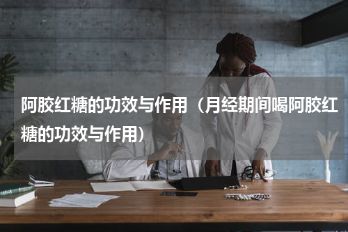 阿胶红糖的功效与作用（月经期间喝阿胶红糖的功效与作用）