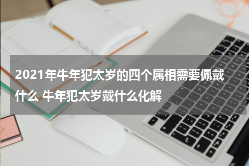2021年牛年犯太岁的四个属相需要佩戴什么 牛年犯太岁戴什么化解