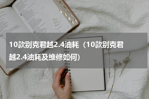 10款别克君越2.4油耗（10款别克君越2.4油耗及维修如何）