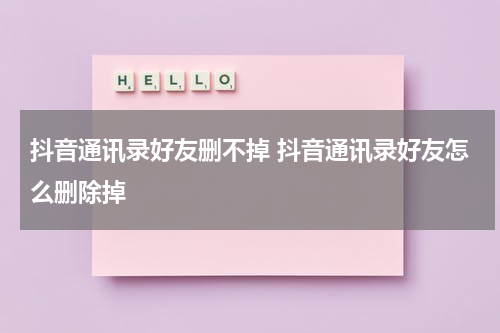 抖音通讯录好友删不掉 抖音通讯录好友怎么删除掉