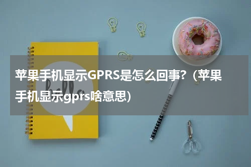 苹果手机显示GPRS是怎么回事?（苹果手机显示gprs啥意思）