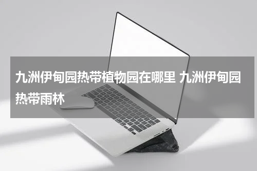九洲伊甸园热带植物园在哪里 九洲伊甸园热带雨林
