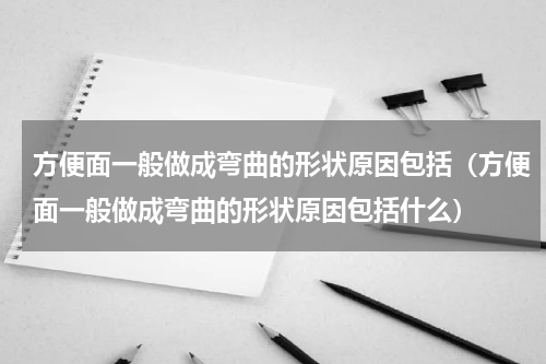 方便面一般做成弯曲的形状原因包括（方便面一般做成弯曲的形状原因包括什么）