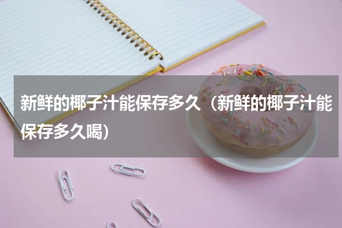 新鲜的椰子汁能保存多久（新鲜的椰子汁能保存多久喝）
