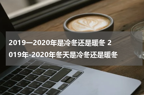 2019一2020年是冷冬还是暖冬 2019年-2020年冬天是冷冬还是暖冬