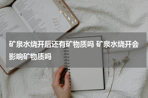 矿泉水烧开后还有矿物质吗 矿泉水烧开会影响矿物质吗