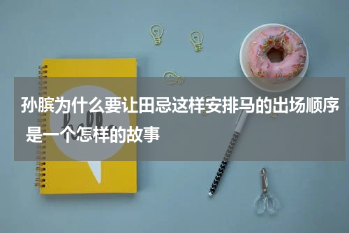 孙膑为什么要让田忌这样安排马的出场顺序 是一个怎样的故事