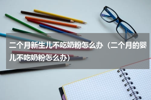 二个月新生儿不吃奶粉怎么办（二个月的婴儿不吃奶粉怎么办）