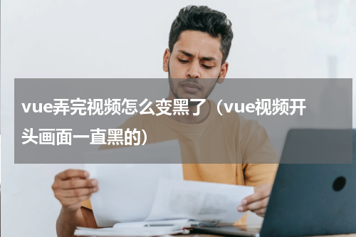 vue弄完视频怎么变黑了（vue视频开头画面一直黑的）