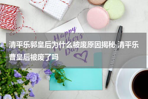 清平乐郭皇后为什么被废原因揭秘 清平乐曹皇后被废了吗
