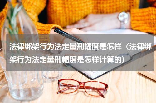 法律绑架行为法定量刑幅度是怎样（法律绑架行为法定量刑幅度是怎样计算的）