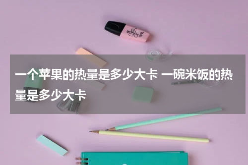 一个苹果的热量是多少大卡 一碗米饭的热量是多少大卡