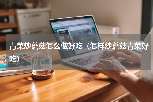 青菜炒蘑菇怎么做好吃（怎样炒蘑菇青菜好吃）