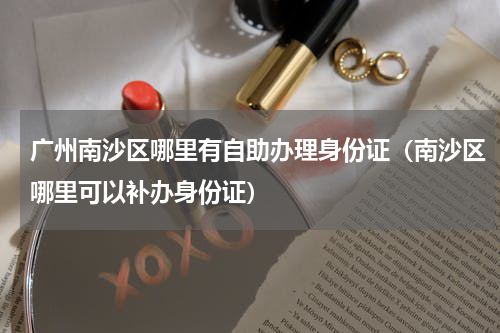 广州南沙区哪里有自助办理身份证（南沙区哪里可以补办身份证）