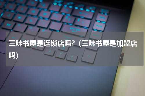 三味书屋是连锁店吗?（三味书屋是加盟店吗）