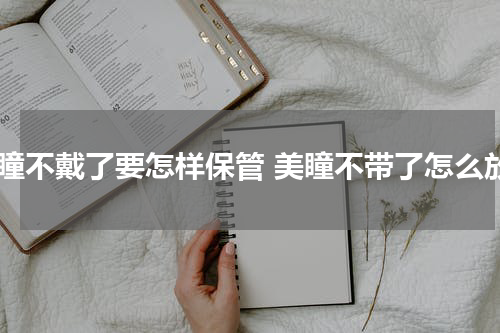 美瞳不戴了要怎样保管 美瞳不带了怎么放