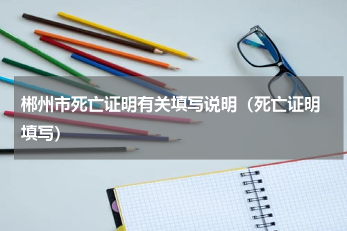 郴州市死亡证明有关填写说明（死亡证明 填写）