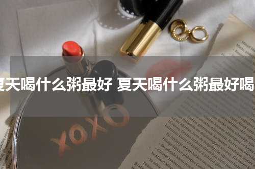 夏天喝什么粥最好 夏天喝什么粥最好喝