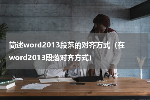 简述word2013段落的对齐方式（在word2013段落对齐方式）