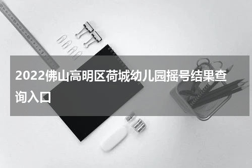 2022佛山高明区荷城幼儿园摇号结果查询入口