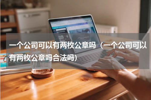 一个公司可以有两枚公章吗（一个公司可以有两枚公章吗合法吗）