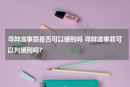 寻衅滋事罪是否可以缓刑吗 寻衅滋事罪可以判缓刑吗?