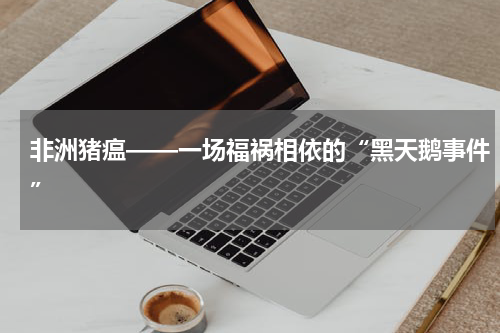 非洲猪瘟——一场福祸相依的“黑天鹅事件”