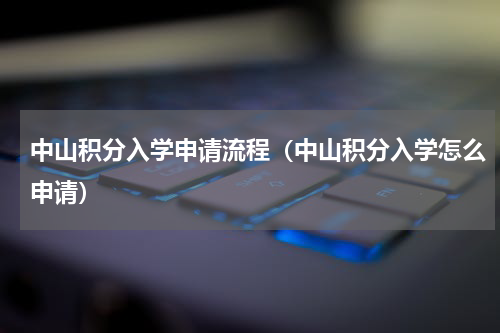 中山积分入学申请流程（中山积分入学怎么申请）