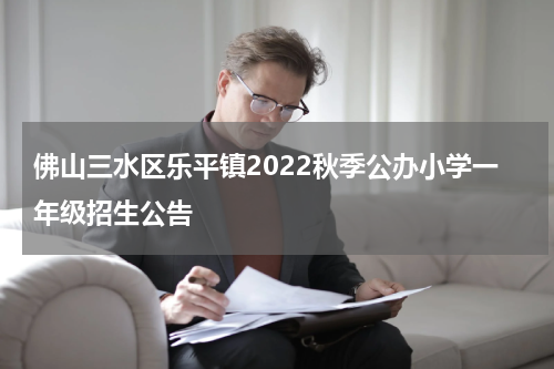 佛山三水区乐平镇2022秋季公办小学一年级招生公告