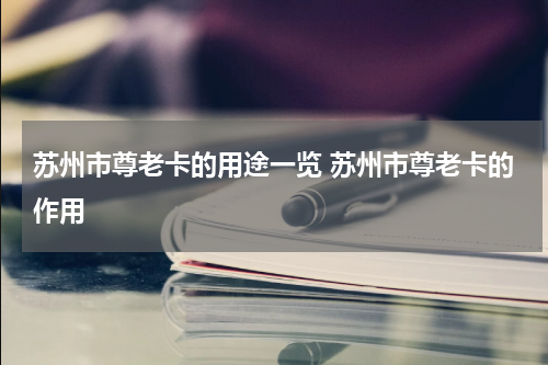苏州市尊老卡的用途一览 苏州市尊老卡的作用