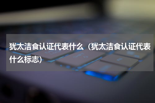 犹太洁食认证代表什么（犹太洁食认证代表什么标志）