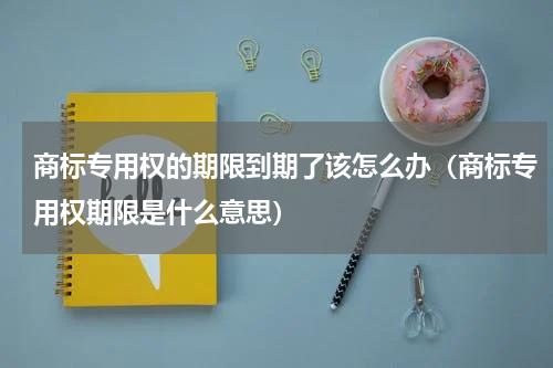 商标专用权的期限到期了该怎么办（商标专用权期限是什么意思）